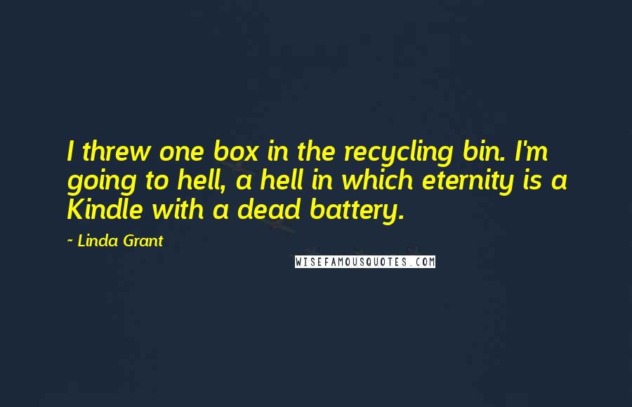 Linda Grant Quotes: I threw one box in the recycling bin. I'm going to hell, a hell in which eternity is a Kindle with a dead battery.