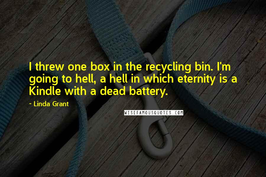 Linda Grant Quotes: I threw one box in the recycling bin. I'm going to hell, a hell in which eternity is a Kindle with a dead battery.