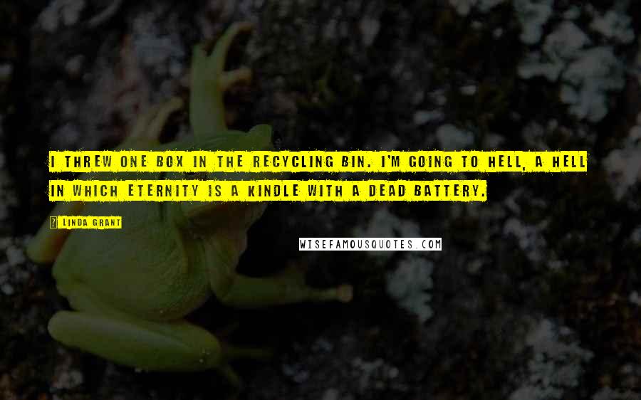 Linda Grant Quotes: I threw one box in the recycling bin. I'm going to hell, a hell in which eternity is a Kindle with a dead battery.