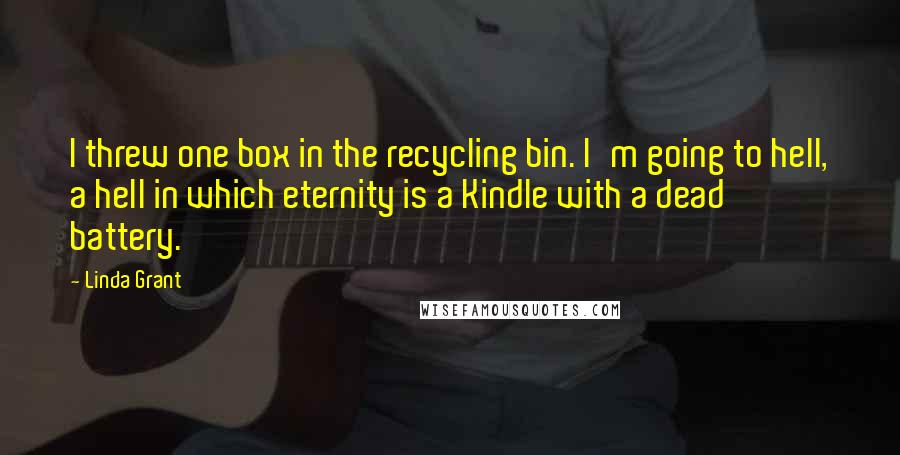 Linda Grant Quotes: I threw one box in the recycling bin. I'm going to hell, a hell in which eternity is a Kindle with a dead battery.