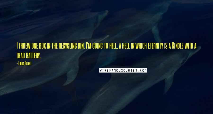 Linda Grant Quotes: I threw one box in the recycling bin. I'm going to hell, a hell in which eternity is a Kindle with a dead battery.