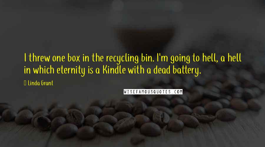 Linda Grant Quotes: I threw one box in the recycling bin. I'm going to hell, a hell in which eternity is a Kindle with a dead battery.