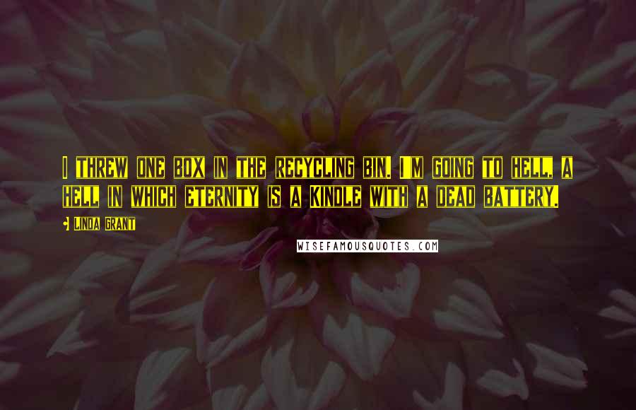 Linda Grant Quotes: I threw one box in the recycling bin. I'm going to hell, a hell in which eternity is a Kindle with a dead battery.