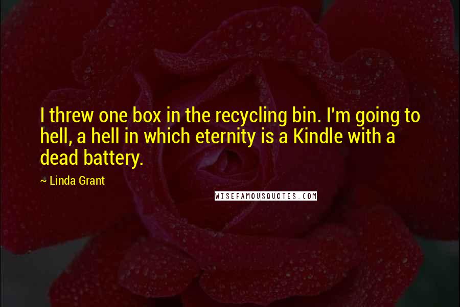 Linda Grant Quotes: I threw one box in the recycling bin. I'm going to hell, a hell in which eternity is a Kindle with a dead battery.