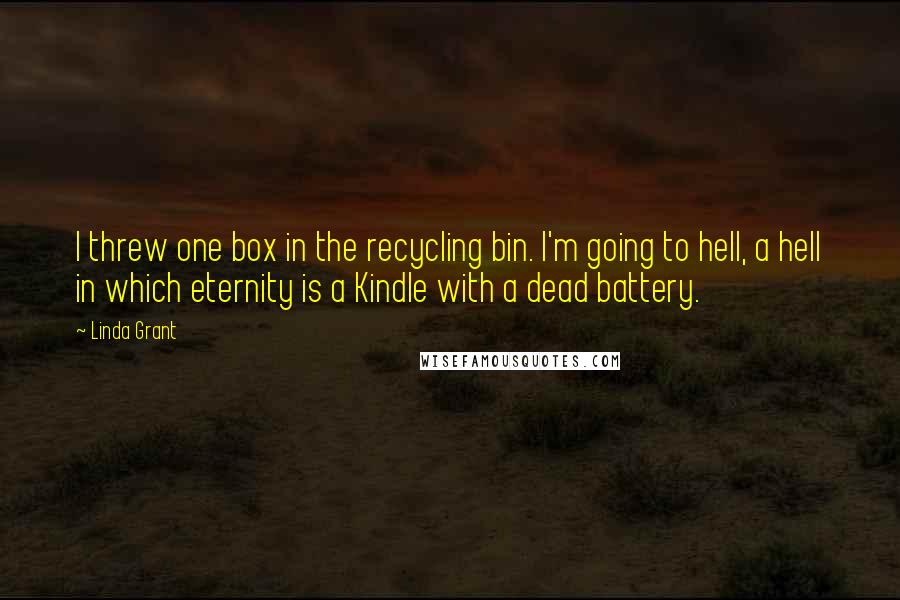 Linda Grant Quotes: I threw one box in the recycling bin. I'm going to hell, a hell in which eternity is a Kindle with a dead battery.