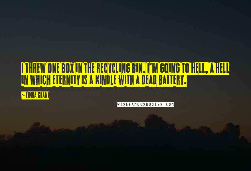 Linda Grant Quotes: I threw one box in the recycling bin. I'm going to hell, a hell in which eternity is a Kindle with a dead battery.