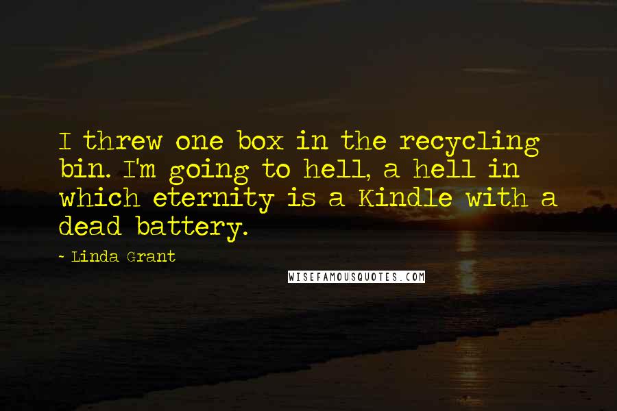 Linda Grant Quotes: I threw one box in the recycling bin. I'm going to hell, a hell in which eternity is a Kindle with a dead battery.