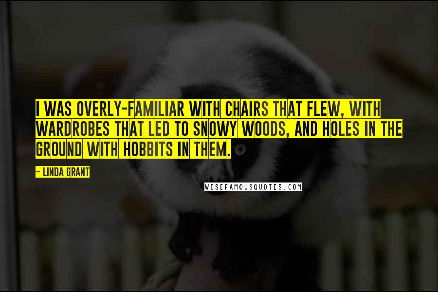 Linda Grant Quotes: I was overly-familiar with chairs that flew, with wardrobes that led to snowy woods, and holes in the ground with hobbits in them.