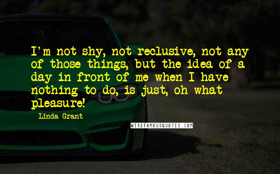 Linda Grant Quotes: I'm not shy, not reclusive, not any of those things, but the idea of a day in front of me when I have nothing to do, is just, oh what pleasure!