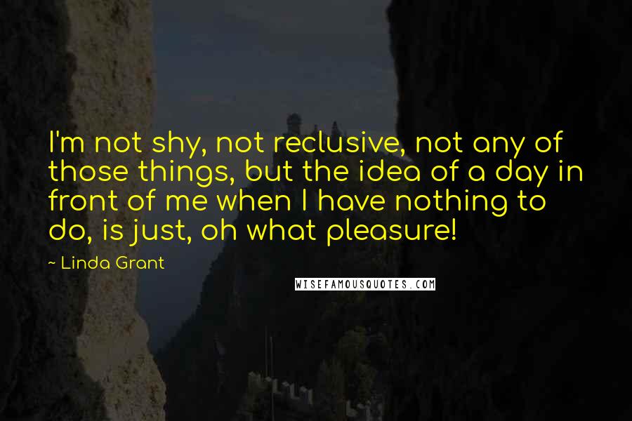 Linda Grant Quotes: I'm not shy, not reclusive, not any of those things, but the idea of a day in front of me when I have nothing to do, is just, oh what pleasure!