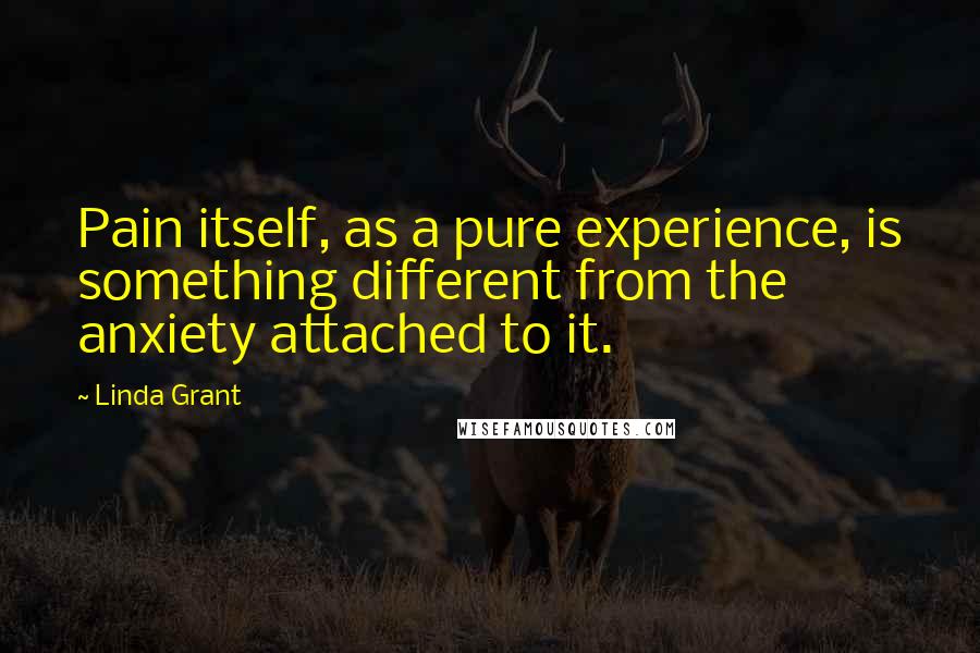 Linda Grant Quotes: Pain itself, as a pure experience, is something different from the anxiety attached to it.
