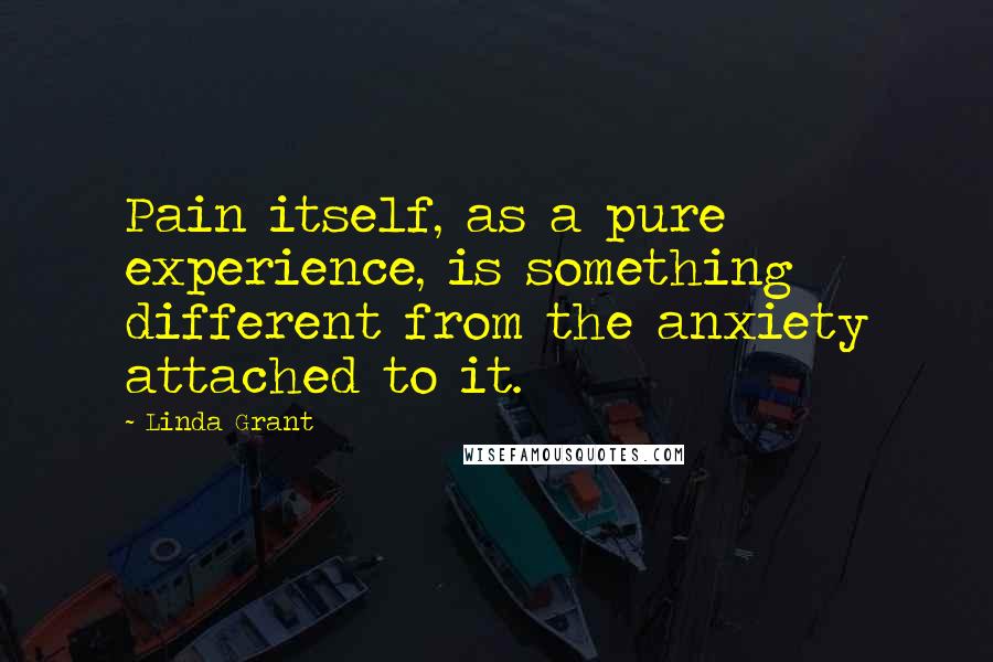 Linda Grant Quotes: Pain itself, as a pure experience, is something different from the anxiety attached to it.