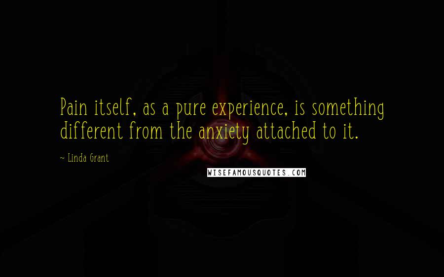 Linda Grant Quotes: Pain itself, as a pure experience, is something different from the anxiety attached to it.