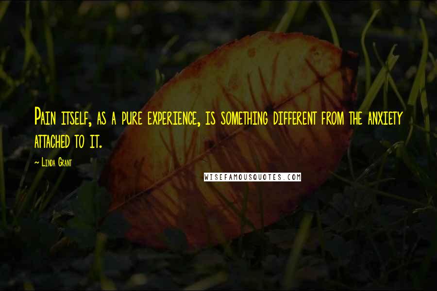 Linda Grant Quotes: Pain itself, as a pure experience, is something different from the anxiety attached to it.