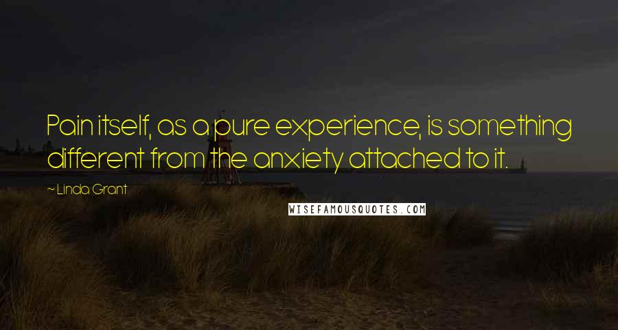 Linda Grant Quotes: Pain itself, as a pure experience, is something different from the anxiety attached to it.