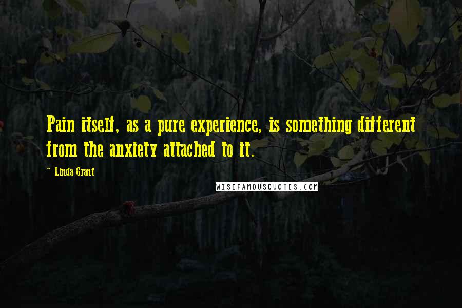 Linda Grant Quotes: Pain itself, as a pure experience, is something different from the anxiety attached to it.