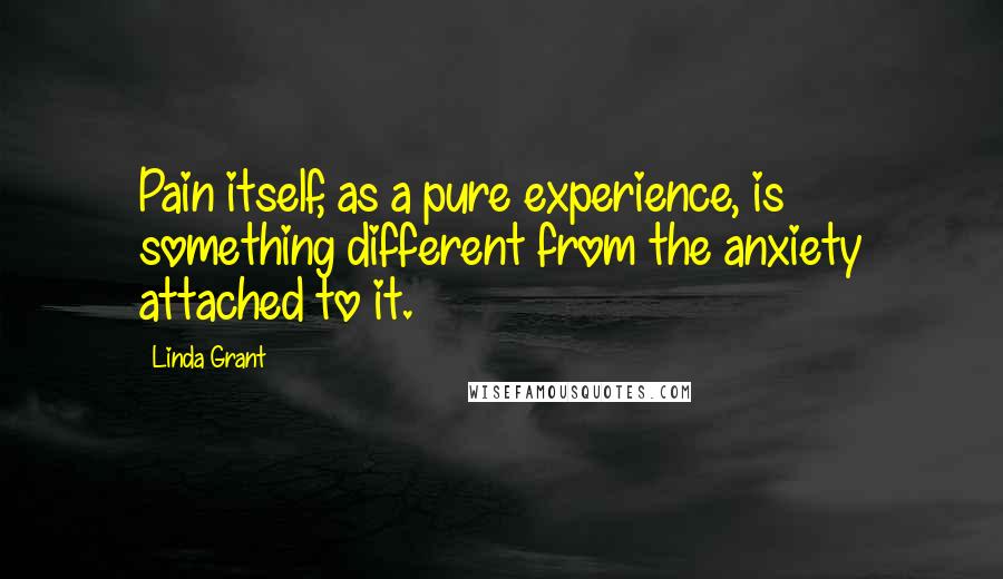 Linda Grant Quotes: Pain itself, as a pure experience, is something different from the anxiety attached to it.