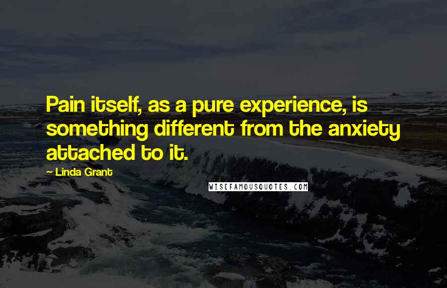 Linda Grant Quotes: Pain itself, as a pure experience, is something different from the anxiety attached to it.