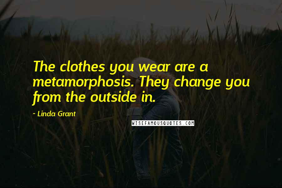 Linda Grant Quotes: The clothes you wear are a metamorphosis. They change you from the outside in.