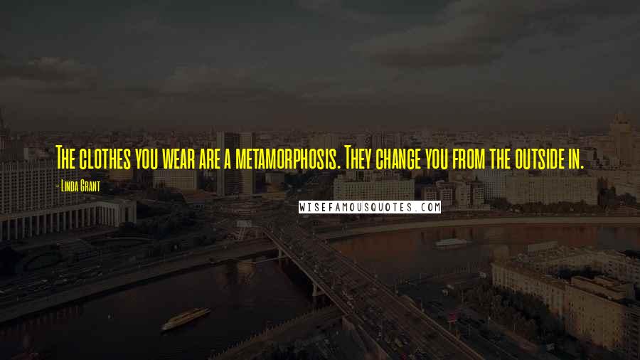 Linda Grant Quotes: The clothes you wear are a metamorphosis. They change you from the outside in.