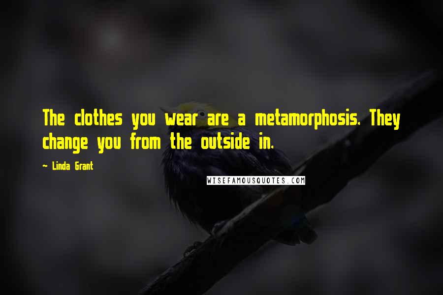 Linda Grant Quotes: The clothes you wear are a metamorphosis. They change you from the outside in.