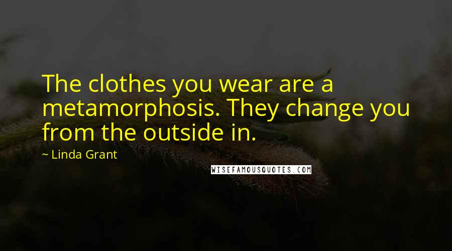 Linda Grant Quotes: The clothes you wear are a metamorphosis. They change you from the outside in.