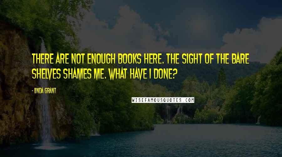 Linda Grant Quotes: There are not enough books here. The sight of the bare shelves shames me. What have I done?