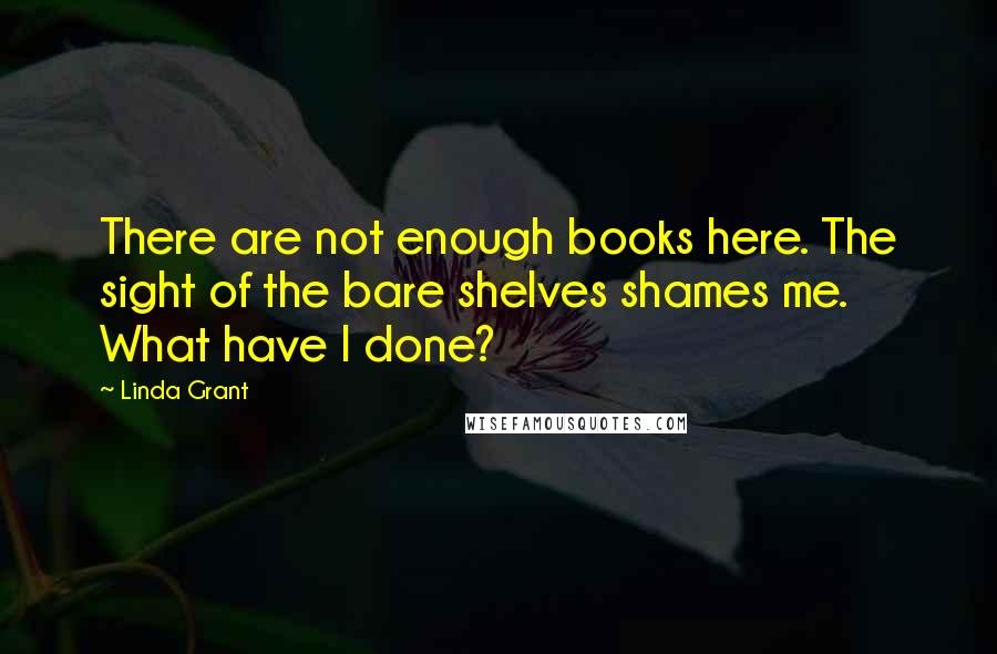 Linda Grant Quotes: There are not enough books here. The sight of the bare shelves shames me. What have I done?