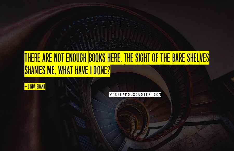 Linda Grant Quotes: There are not enough books here. The sight of the bare shelves shames me. What have I done?