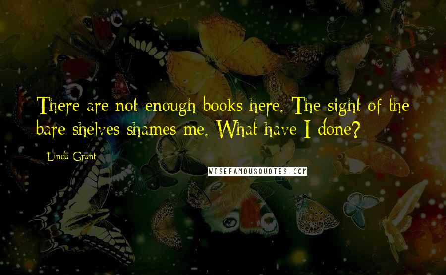 Linda Grant Quotes: There are not enough books here. The sight of the bare shelves shames me. What have I done?