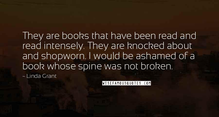 Linda Grant Quotes: They are books that have been read and read intensely. They are knocked about and shopworn. I would be ashamed of a book whose spine was not broken.