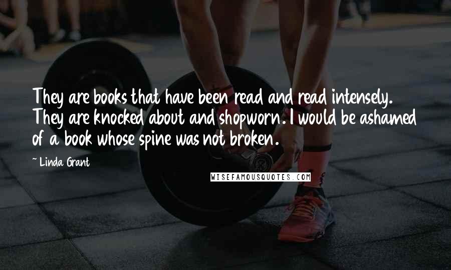 Linda Grant Quotes: They are books that have been read and read intensely. They are knocked about and shopworn. I would be ashamed of a book whose spine was not broken.