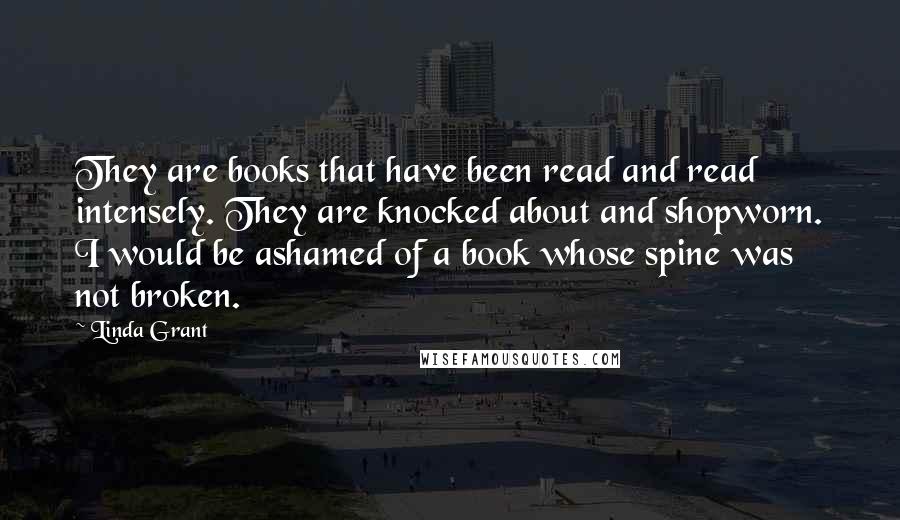 Linda Grant Quotes: They are books that have been read and read intensely. They are knocked about and shopworn. I would be ashamed of a book whose spine was not broken.