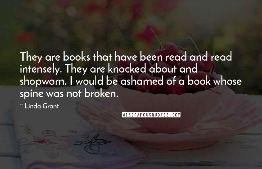 Linda Grant Quotes: They are books that have been read and read intensely. They are knocked about and shopworn. I would be ashamed of a book whose spine was not broken.