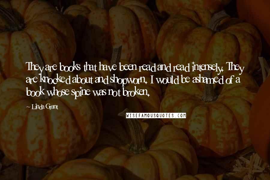 Linda Grant Quotes: They are books that have been read and read intensely. They are knocked about and shopworn. I would be ashamed of a book whose spine was not broken.