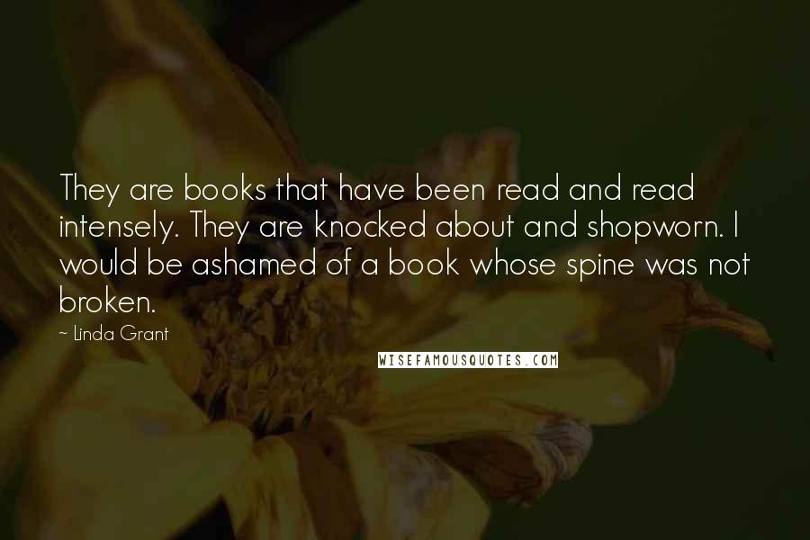 Linda Grant Quotes: They are books that have been read and read intensely. They are knocked about and shopworn. I would be ashamed of a book whose spine was not broken.