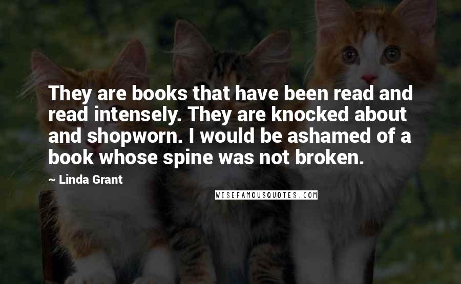 Linda Grant Quotes: They are books that have been read and read intensely. They are knocked about and shopworn. I would be ashamed of a book whose spine was not broken.