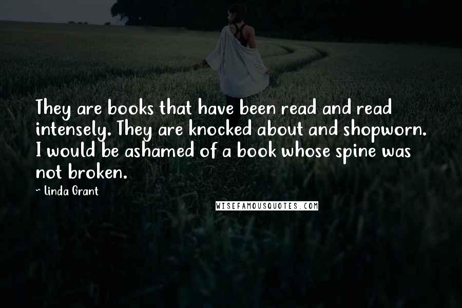 Linda Grant Quotes: They are books that have been read and read intensely. They are knocked about and shopworn. I would be ashamed of a book whose spine was not broken.