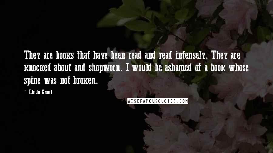 Linda Grant Quotes: They are books that have been read and read intensely. They are knocked about and shopworn. I would be ashamed of a book whose spine was not broken.