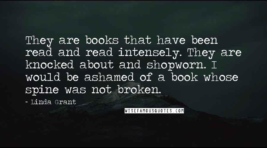 Linda Grant Quotes: They are books that have been read and read intensely. They are knocked about and shopworn. I would be ashamed of a book whose spine was not broken.