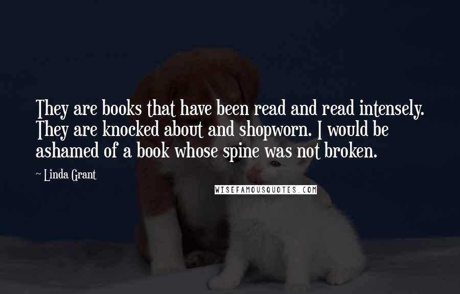 Linda Grant Quotes: They are books that have been read and read intensely. They are knocked about and shopworn. I would be ashamed of a book whose spine was not broken.