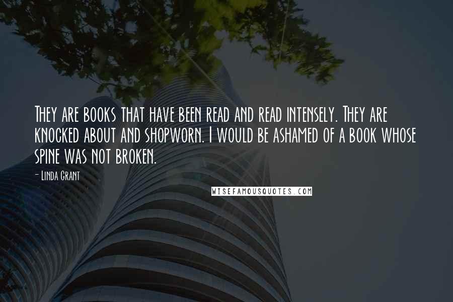 Linda Grant Quotes: They are books that have been read and read intensely. They are knocked about and shopworn. I would be ashamed of a book whose spine was not broken.