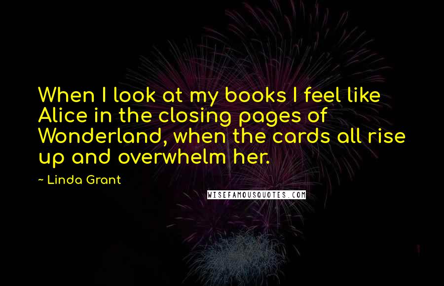 Linda Grant Quotes: When I look at my books I feel like Alice in the closing pages of Wonderland, when the cards all rise up and overwhelm her.