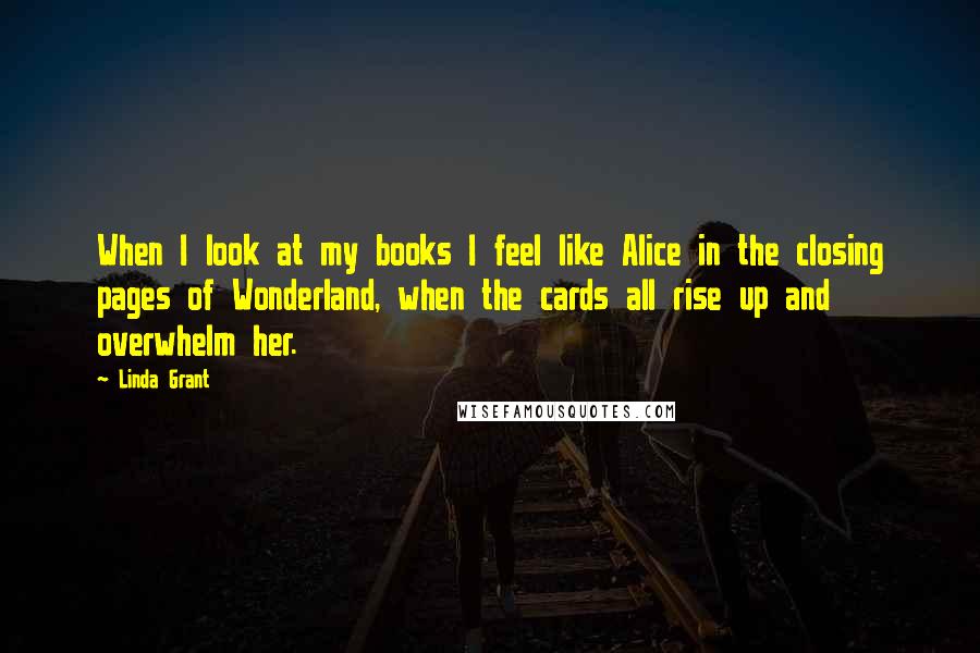 Linda Grant Quotes: When I look at my books I feel like Alice in the closing pages of Wonderland, when the cards all rise up and overwhelm her.