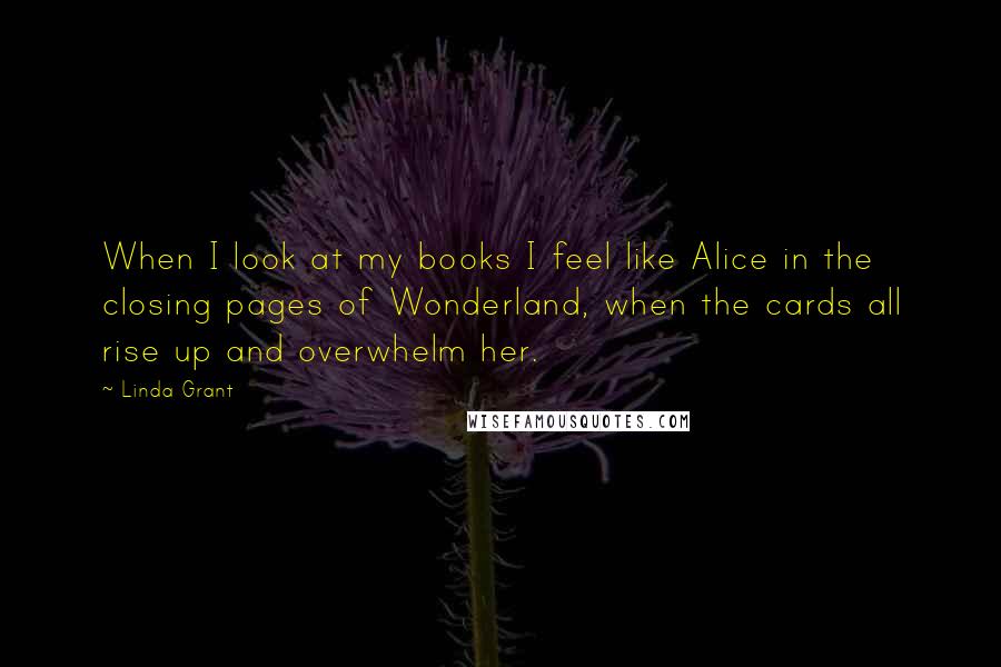 Linda Grant Quotes: When I look at my books I feel like Alice in the closing pages of Wonderland, when the cards all rise up and overwhelm her.
