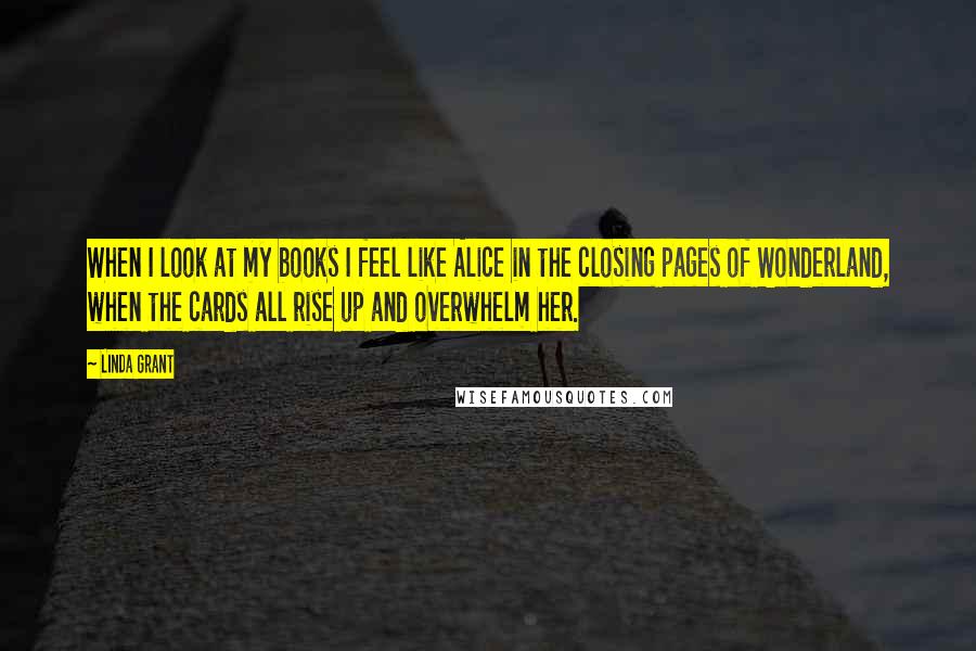 Linda Grant Quotes: When I look at my books I feel like Alice in the closing pages of Wonderland, when the cards all rise up and overwhelm her.