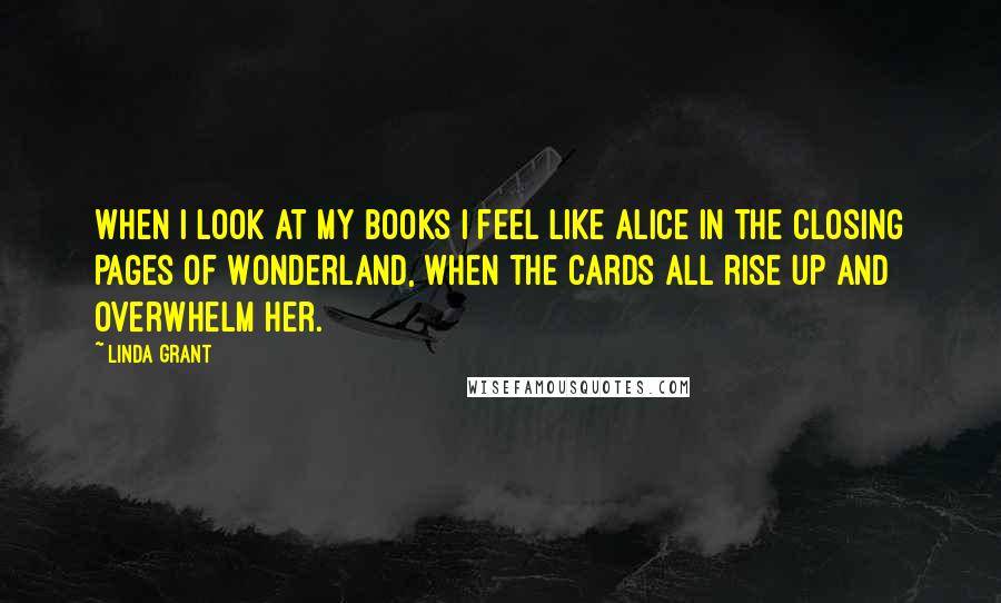 Linda Grant Quotes: When I look at my books I feel like Alice in the closing pages of Wonderland, when the cards all rise up and overwhelm her.