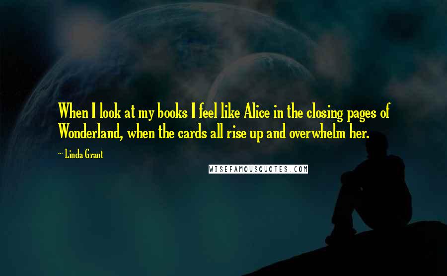 Linda Grant Quotes: When I look at my books I feel like Alice in the closing pages of Wonderland, when the cards all rise up and overwhelm her.