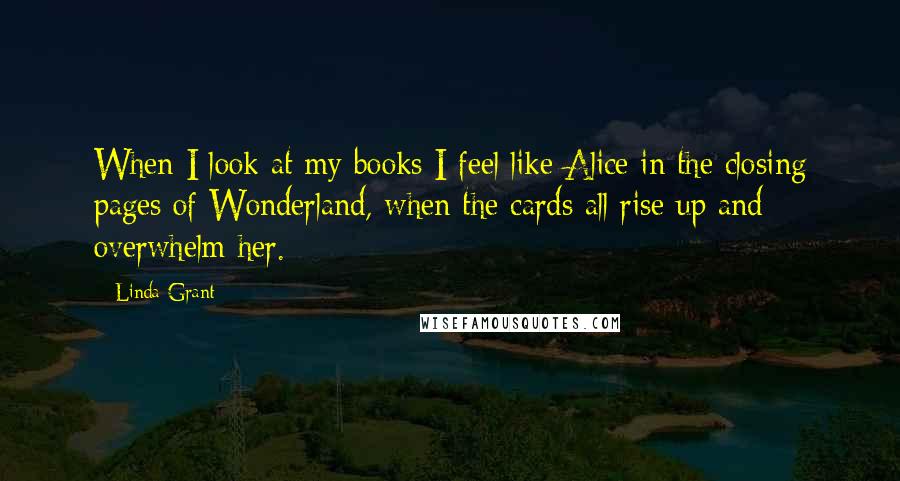Linda Grant Quotes: When I look at my books I feel like Alice in the closing pages of Wonderland, when the cards all rise up and overwhelm her.