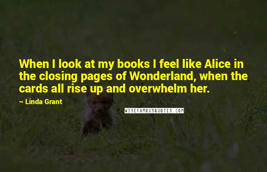 Linda Grant Quotes: When I look at my books I feel like Alice in the closing pages of Wonderland, when the cards all rise up and overwhelm her.